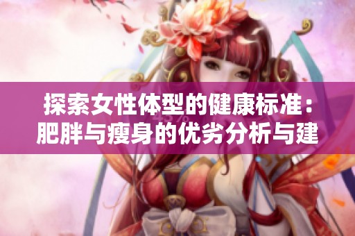 探索女性体型的健康标准：肥胖与瘦身的优劣分析与建议