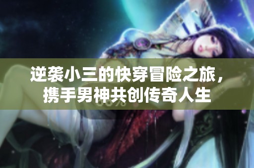 逆袭小三的快穿冒险之旅，携手男神共创传奇人生