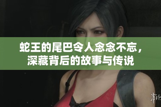 蛇王的尾巴令人念念不忘，深藏背后的故事与传说