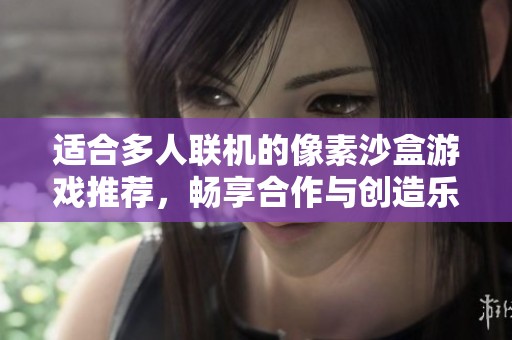 适合多人联机的像素沙盒游戏推荐，畅享合作与创造乐趣