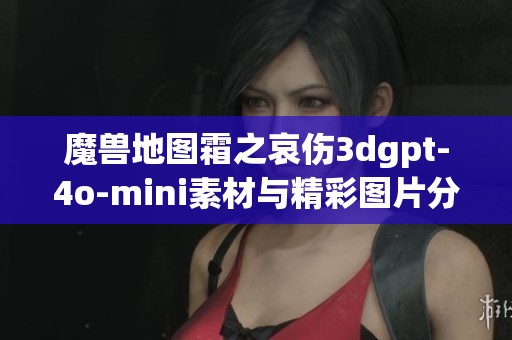魔兽地图霜之哀伤3dgpt-4o-mini素材与精彩图片分享攻略