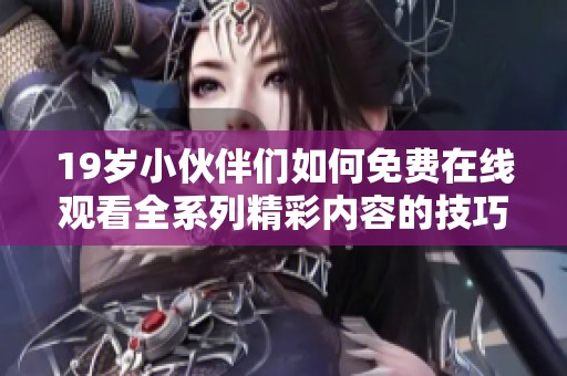 19岁小伙伴们如何免费在线观看全系列精彩内容的技巧与资源分享