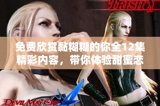免费欣赏黏糊糊的你全12集精彩内容，带你体验甜蜜恋爱故事