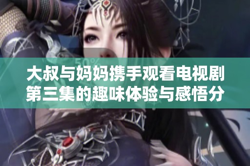 大叔与妈妈携手观看电视剧第三集的趣味体验与感悟分享
