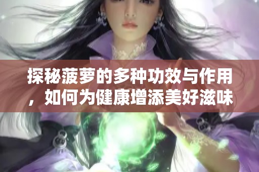探秘菠萝的多种功效与作用，如何为健康增添美好滋味