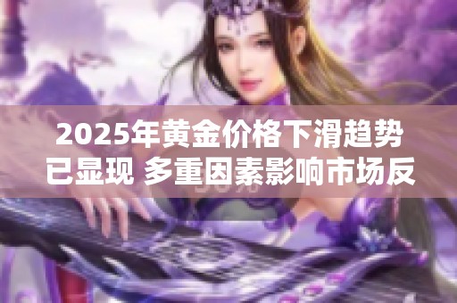2025年黄金价格下滑趋势已显现 多重因素影响市场反应