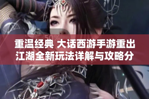 重温经典 大话西游手游重出江湖全新玩法详解与攻略分享