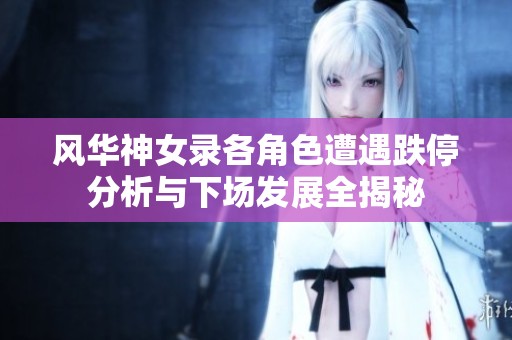 风华神女录各角色遭遇跌停分析与下场发展全揭秘
