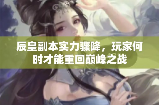 辰皇副本实力骤降，玩家何时才能重回巅峰之战