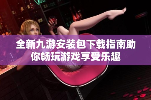全新九游安装包下载指南助你畅玩游戏享受乐趣
