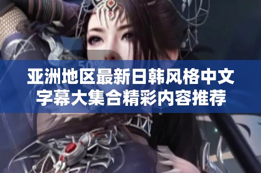 亚洲地区最新日韩风格中文字幕大集合精彩内容推荐