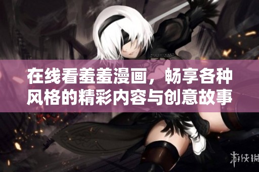 在线看羞羞漫画，畅享各种风格的精彩内容与创意故事