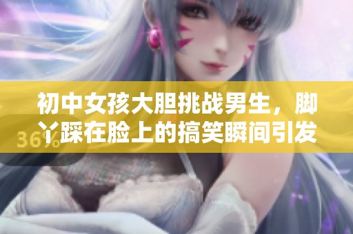 初中女孩大胆挑战男生，脚丫踩在脸上的搞笑瞬间引发热议