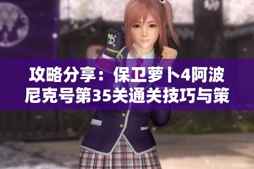 攻略分享：保卫萝卜4阿波尼克号第35关通关技巧与策略详解