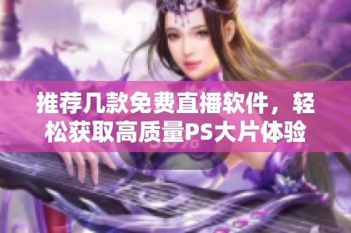 推荐几款免费直播软件，轻松获取高质量PS大片体验