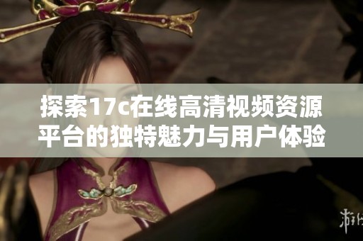 探索17c在线高清视频资源平台的独特魅力与用户体验分析