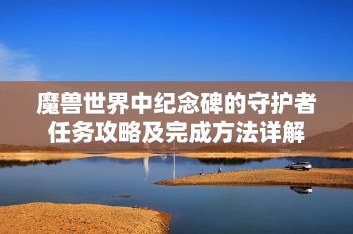 魔兽世界中纪念碑的守护者任务攻略及完成方法详解