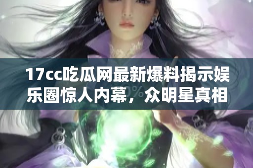 17cc吃瓜网最新爆料揭示娱乐圈惊人内幕，众明星真相首次曝光
