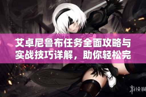 艾卓尼鲁布任务全面攻略与实战技巧详解，助你轻松完成任务