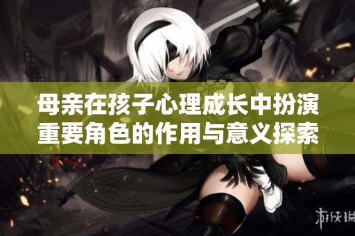 母亲在孩子心理成长中扮演重要角色的作用与意义探索