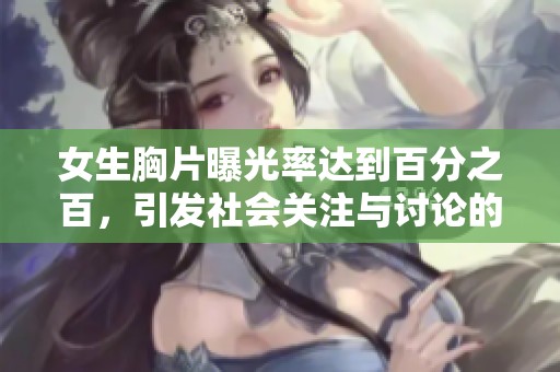 女生胸片曝光率达到百分之百，引发社会关注与讨论的现象解析。