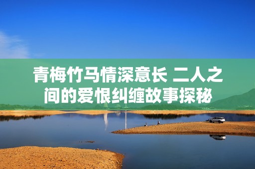 青梅竹马情深意长 二人之间的爱恨纠缠故事探秘