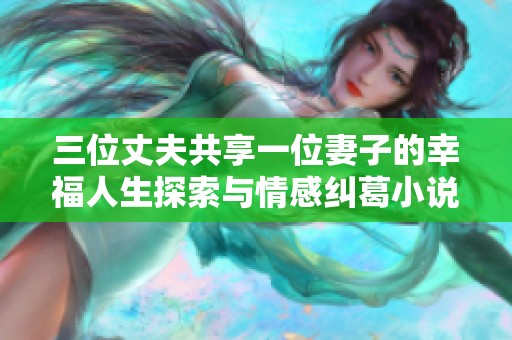 三位丈夫共享一位妻子的幸福人生探索与情感纠葛小说阅读攻略
