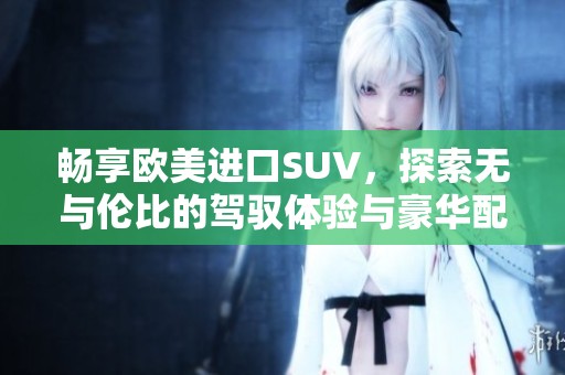 畅享欧美进口SUV，探索无与伦比的驾驭体验与豪华配置