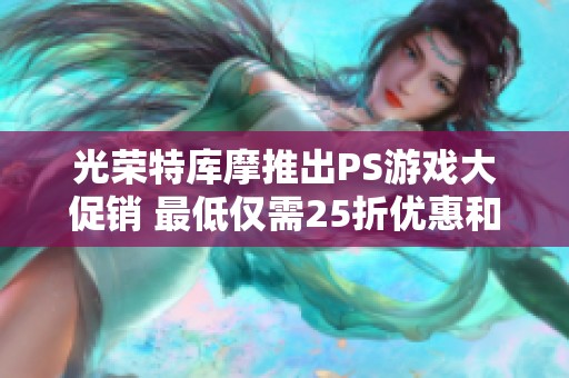 光荣特库摩推出PS游戏大促销 最低仅需25折优惠和多款折扣游戏