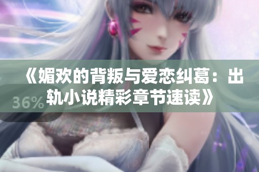 《媚欢的背叛与爱恋纠葛：出轨小说精彩章节速读》