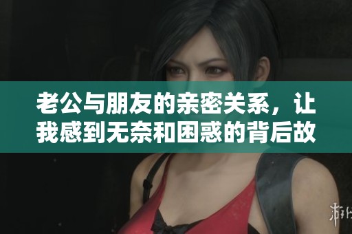 老公与朋友的亲密关系，让我感到无奈和困惑的背后故事