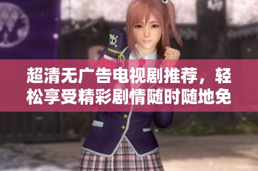 超清无广告电视剧推荐，轻松享受精彩剧情随时随地免费观看