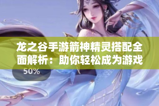 龙之谷手游箭神精灵搭配全面解析：助你轻松成为游戏高手