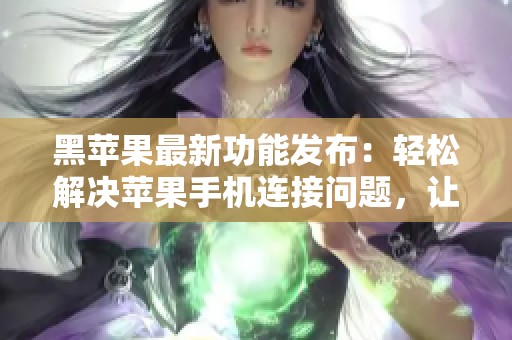 黑苹果最新功能发布：轻松解决苹果手机连接问题，让用户体验更顺畅