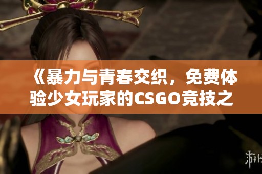 《暴力与青春交织，免费体验少女玩家的CSGO竞技之旅》