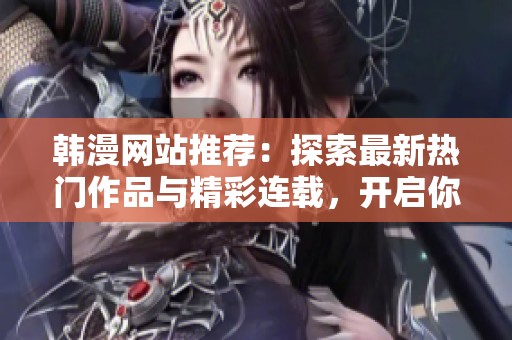 韩漫网站推荐：探索最新热门作品与精彩连载，开启你的漫画之旅