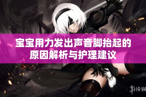宝宝用力发出声音脚抬起的原因解析与护理建议