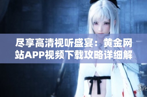 尽享高清视听盛宴：黄金网站APP视频下载攻略详细解析