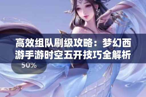 高效组队刷级攻略：梦幻西游手游时空五开技巧全解析