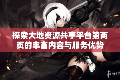 探索大地资源共享平台第两页的丰富内容与服务优势