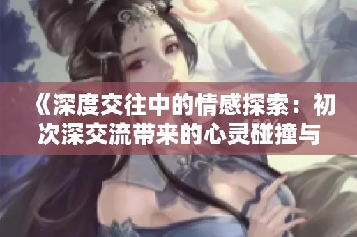 《深度交往中的情感探索：初次深交流带来的心灵碰撞与成长》