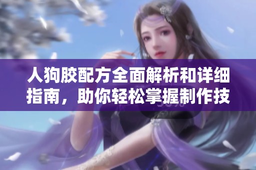 人狗胶配方全面解析和详细指南，助你轻松掌握制作技巧与步骤