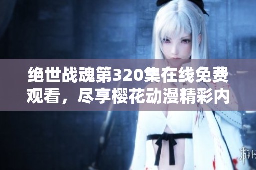 绝世战魂第320集在线免费观看，尽享樱花动漫精彩内容
