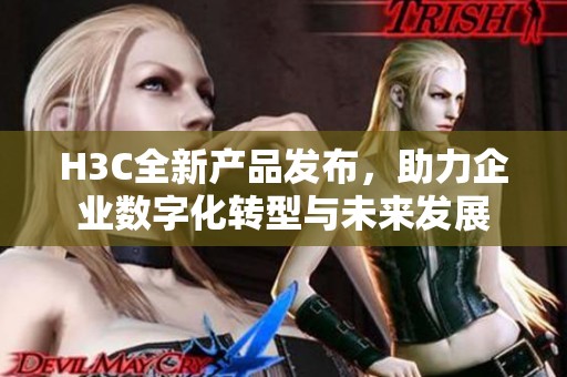 H3C全新产品发布，助力企业数字化转型与未来发展