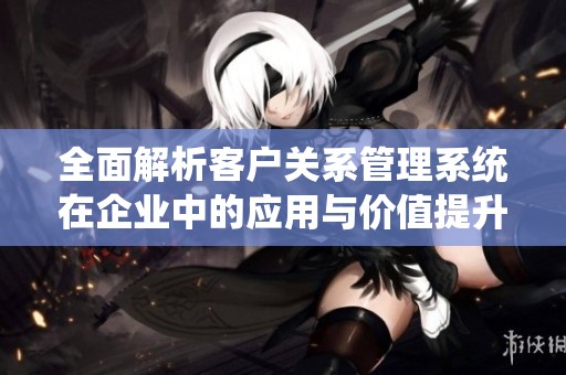 全面解析客户关系管理系统在企业中的应用与价值提升