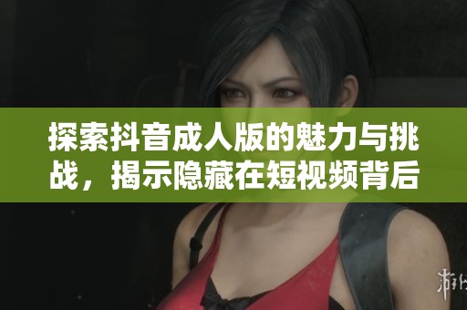 探索抖音成人版的魅力与挑战，揭示隐藏在短视频背后的真实世界