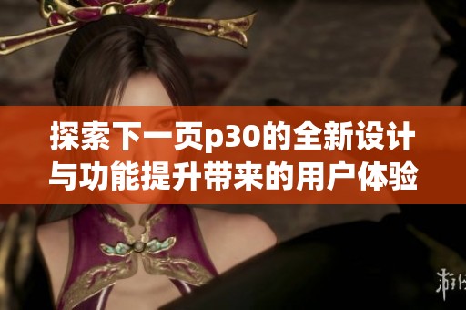 探索下一页p30的全新设计与功能提升带来的用户体验变化