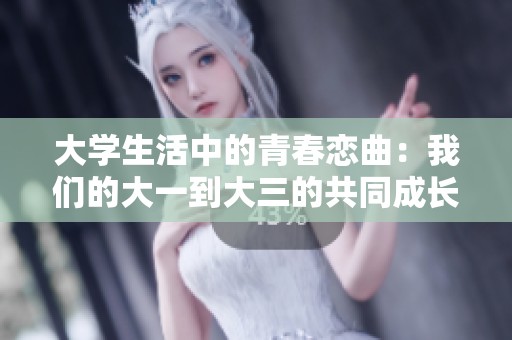 大学生活中的青春恋曲：我们的大一到大三的共同成长故事