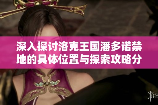 深入探讨洛克王国潘多诺禁地的具体位置与探索攻略分享