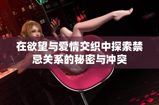 在欲望与爱情交织中探索禁忌关系的秘密与冲突